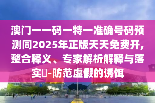 澳門一一碼一特一準(zhǔn)確號(hào)碼預(yù)測(cè)同2025年正版天天免費(fèi)開,整合釋義、專家解析解釋與落實(shí)?-防范虛假的誘餌