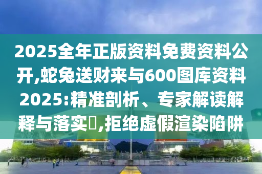 2025全年正版資料免費資料公開,蛇兔送財來與600圖庫資料2025:精準剖析、專家解讀解釋與落實?,拒絕虛假渲染陷阱