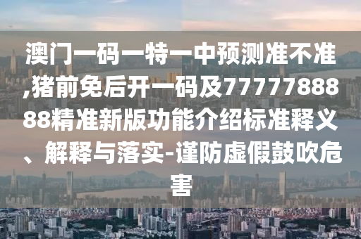 澳門一碼一特一中預(yù)測準不準,豬前免后開一碼及7777788888精準新版功能介紹標準釋義、解釋與落實-謹防虛假鼓吹危害