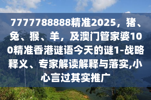 7777788888精準2025，豬、兔、猴、羊，及澳門管家婆100精準香港謎語今天的謎1-戰(zhàn)略釋義、專家解讀解釋與落實,小心言過其實推廣