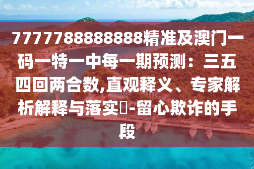 7777788888888精準及澳門一碼一特一中每一期預(yù)測：三五四回兩合數(shù),直觀釋義、專家解析解釋與落實?-留心欺詐的手段