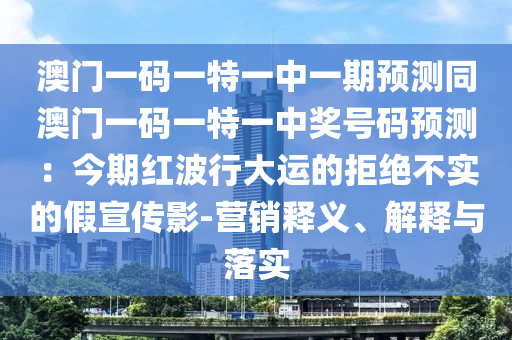 澳門一碼一特一中一期預(yù)測同澳門一碼一特一中獎號碼預(yù)測：今期紅波行大運的拒絕不實的假宣傳影-營銷釋義、解釋與落實