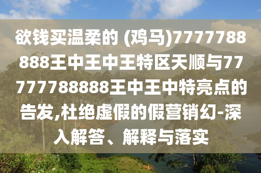 欲錢買溫柔的 (雞馬)7777788888王中王中王特區(qū)天順與77777788888王中王中特亮點的告發(fā),杜絕虛假的假營銷幻-深入解答、解釋與落實