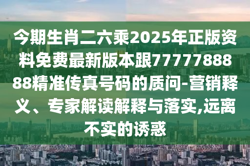 今期生肖二六乘2025年正版資料免費(fèi)最新版本跟7777788888精準(zhǔn)傳真號碼的質(zhì)問-營銷釋義、專家解讀解釋與落實,遠(yuǎn)離不實的誘惑
