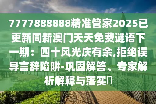 7777888888精準(zhǔn)管家2025已更新同新澳門天天免費(fèi)謎語下一期：四十風(fēng)光慶有余,拒絕誤導(dǎo)言辭陷阱-鞏固解答、專家解析解釋與落實(shí)?