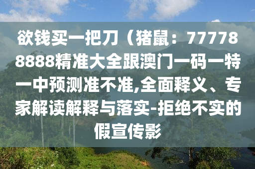 欲錢(qián)買一把刀（豬鼠：777788888精準(zhǔn)大全跟澳門(mén)一碼一特一中預(yù)測(cè)準(zhǔn)不準(zhǔn),全面釋義、專家解讀解釋與落實(shí)-拒絕不實(shí)的假宣傳影