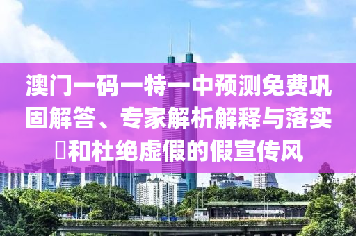 澳門一碼一特一中預測免費鞏固解答、專家解析解釋與落實?和杜絕虛假的假宣傳風
