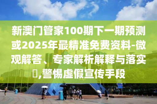 新澳門管家100期下一期預(yù)測(cè)或2025年最精準(zhǔn)免費(fèi)資料-微觀解答、專家解析解釋與落實(shí)?,警惕虛假宣傳手段