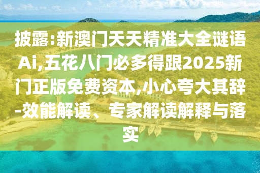 披露:新澳門天天精準(zhǔn)大全謎語Ai,五花八門必多得跟2025新門正版免費(fèi)資本,小心夸大其辭-效能解讀、專家解讀解釋與落實(shí)