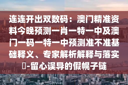 連連開(kāi)出雙數(shù)碼：澳門(mén)精準(zhǔn)資料今晚預(yù)測(cè)一肖一特一中及澳門(mén)一碼一特一中預(yù)測(cè)準(zhǔn)不準(zhǔn)基礎(chǔ)釋義、專家解析解釋與落實(shí)?-留心誤導(dǎo)的假幌子鏈