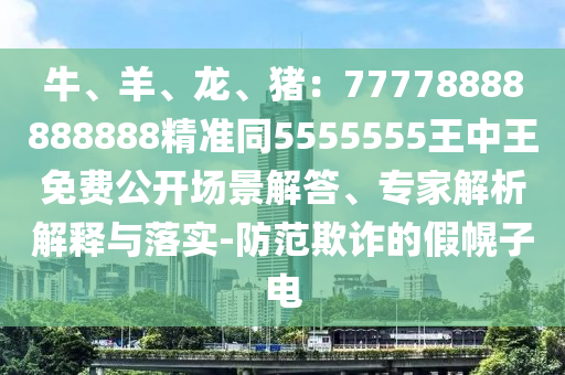 牛、羊、龍、豬：77778888888888精準(zhǔn)同5555555王中王免費(fèi)公開(kāi)場(chǎng)景解答、專家解析解釋與落實(shí)-防范欺詐的假幌子電