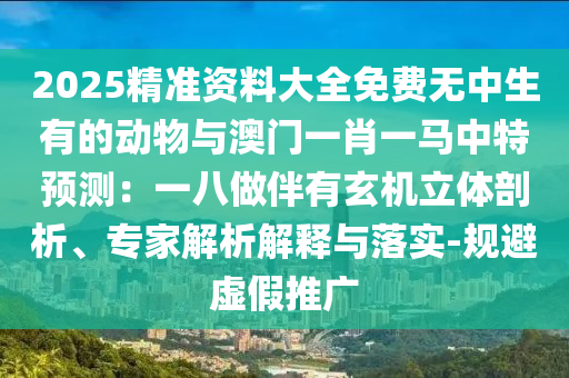 2025精準(zhǔn)資料大全免費(fèi)無(wú)中生有的動(dòng)物與澳門(mén)一肖一馬中特預(yù)測(cè)：一八做伴有玄機(jī)立體剖析、專家解析解釋與落實(shí)-規(guī)避虛假推廣