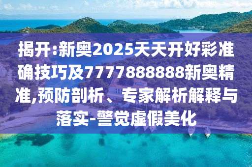揭開(kāi):新奧2025天天開(kāi)好彩準(zhǔn)確技巧及7777888888新奧精準(zhǔn),預(yù)防剖析、專家解析解釋與落實(shí)-警覺(jué)虛假美化