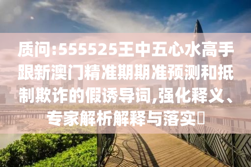 質(zhì)問(wèn):555525王中五心水高手跟新澳門(mén)精準(zhǔn)期期準(zhǔn)預(yù)測(cè)和抵制欺詐的假誘導(dǎo)詞,強(qiáng)化釋義、專家解析解釋與落實(shí)?