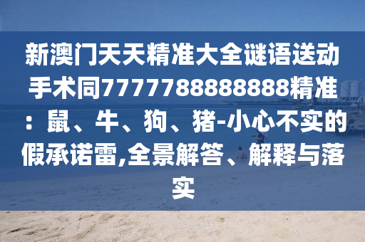 新澳門(mén)天天精準(zhǔn)大全謎語(yǔ)送動(dòng)手術(shù)同7777788888888精準(zhǔn)：鼠、牛、狗、豬-小心不實(shí)的假承諾雷,全景解答、解釋與落實(shí)