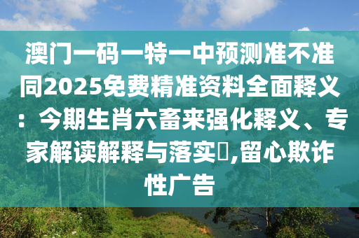 澳門(mén)一碼一特一中預(yù)測(cè)準(zhǔn)不準(zhǔn)同2025免費(fèi)精準(zhǔn)資料全面釋義：今期生肖六畜來(lái)強(qiáng)化釋義、專(zhuān)家解讀解釋與落實(shí)?,留心欺詐性廣告