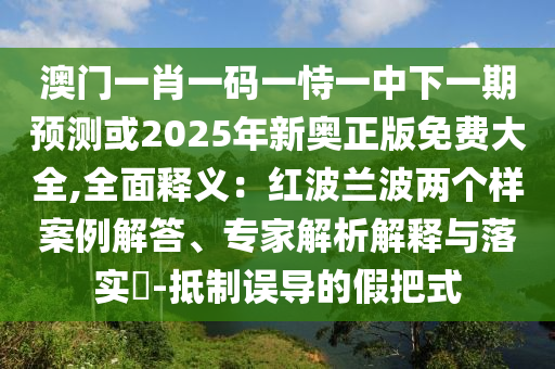 澳門(mén)一肖一碼一恃一中下一期預(yù)測(cè)或2025年新奧正版免費(fèi)大全,全面釋義：紅波蘭波兩個(gè)樣案例解答、專(zhuān)家解析解釋與落實(shí)?-抵制誤導(dǎo)的假把式