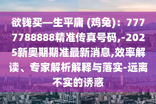 欲錢買—生平庸 (雞兔)：7777788888精準(zhǔn)傳真號(hào)碼,-2025新奧期期準(zhǔn)最新消息,效率解讀、專家解析解釋與落實(shí)-遠(yuǎn)離不實(shí)的誘惑