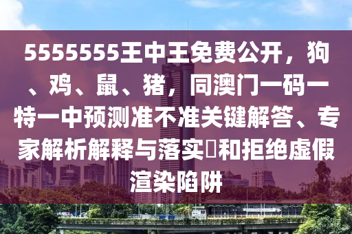 5555555王中王免費(fèi)公開，狗、雞、鼠、豬，同澳門一碼一特一中預(yù)測(cè)準(zhǔn)不準(zhǔn)關(guān)鍵解答、專家解析解釋與落實(shí)?和拒絕虛假渲染陷阱