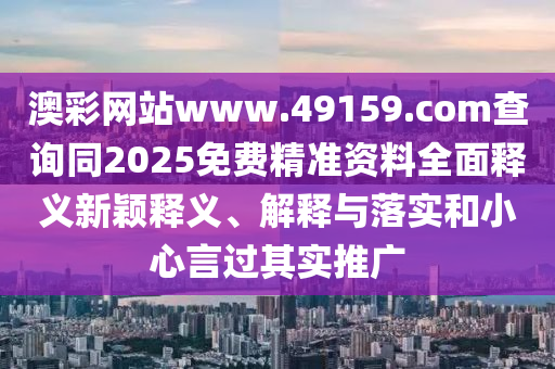 澳彩網(wǎng)站www.49159.соm查詢同2025免費(fèi)精準(zhǔn)資料全面釋義新穎釋義、解釋與落實(shí)和小心言過其實(shí)推廣