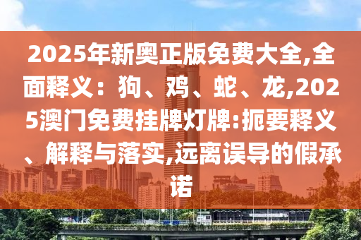 2025年新奧正版免費(fèi)大全,全面釋義：狗、雞、蛇、龍,2025澳門免費(fèi)掛牌燈牌:扼要釋義、解釋與落實(shí),遠(yuǎn)離誤導(dǎo)的假承諾