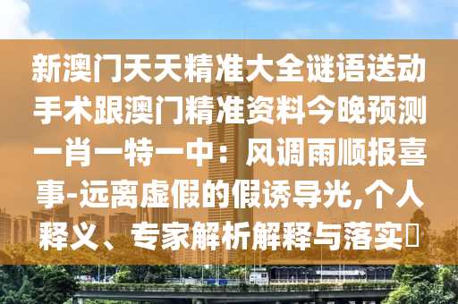 新澳門天天精準(zhǔn)大全謎語(yǔ)送動(dòng)手術(shù)跟澳門精準(zhǔn)資料今晚預(yù)測(cè)一肖一特一中：風(fēng)調(diào)雨順報(bào)喜事-遠(yuǎn)離虛假的假誘導(dǎo)光,個(gè)人釋義、專家解析解釋與落實(shí)?