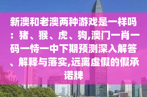 新澳和老澳兩種游戲是一樣嗎：豬、猴、虎、狗,澳門一肖一碼一恃一中下期預(yù)測(cè)深入解答、解釋與落實(shí),遠(yuǎn)離虛假的假承諾牌