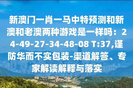 新澳門一肖一馬中特預(yù)測(cè)和新澳和老澳兩種游戲是一樣嗎：24-49-27-34-48-08 T:37,謹(jǐn)防華而不實(shí)包裝-渠道解答、專家解讀解釋與落實(shí)