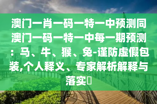 澳門一肖一碼一特一中預(yù)測(cè)同澳門一碼一特一中每一期預(yù)測(cè)：馬、牛、猴、兔-謹(jǐn)防虛假包裝,個(gè)人釋義、專家解析解釋與落實(shí)?