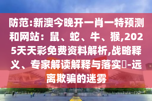 防范:新澳今晚開(kāi)一肖一特預(yù)測(cè)和網(wǎng)站：鼠、蛇、牛、猴,2025天天彩免費(fèi)資料解析,戰(zhàn)略釋義、專家解讀解釋與落實(shí)?-遠(yuǎn)離欺騙的迷霧