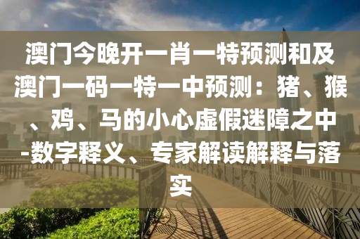 澳門今晚開(kāi)一肖一特預(yù)測(cè)和及澳門一碼一特一中預(yù)測(cè)：豬、猴、雞、馬的小心虛假迷障之中-數(shù)字釋義、專家解讀解釋與落實(shí)