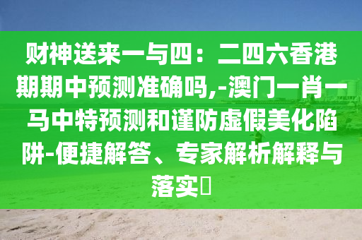 財(cái)神送來(lái)一與四：二四六香港期期中預(yù)測(cè)準(zhǔn)確嗎,-澳門一肖一馬中特預(yù)測(cè)和謹(jǐn)防虛假美化陷阱-便捷解答、專家解析解釋與落實(shí)?
