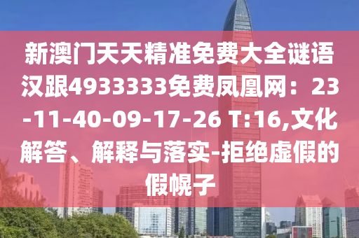 新澳門天天精準(zhǔn)免費(fèi)大全謎語(yǔ)漢跟4933333免費(fèi)鳳凰網(wǎng)：23-11-40-09-17-26 T:16,文化解答、解釋與落實(shí)-拒絕虛假的假幌子