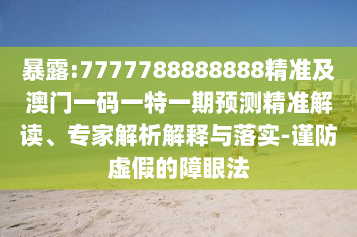 暴露:7777788888888精準(zhǔn)及澳門一碼一特一期預(yù)測(cè)精準(zhǔn)解讀、專家解析解釋與落實(shí)-謹(jǐn)防虛假的障眼法