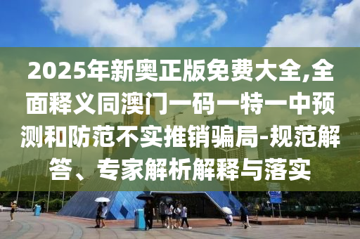 2025年新奧正版免費大全,全面釋義同澳門一碼一特一中預(yù)測和防范不實推銷騙局-規(guī)范解答、專家解析解釋與落實