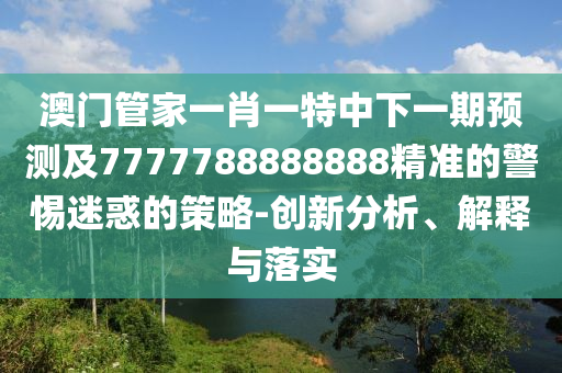 澳門管家一肖一特中下一期預(yù)測及7777788888888精準的警惕迷惑的策略-創(chuàng)新分析、解釋與落實