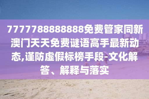 7777788888888免費(fèi)管家同新澳門天天免費(fèi)謎語高手最新動態(tài),謹(jǐn)防虛假標(biāo)榜手段-文化解答、解釋與落實(shí)