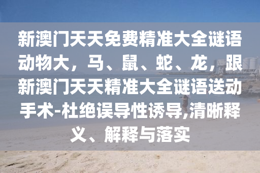 新澳門天天免費(fèi)精準(zhǔn)大全謎語動物大，馬、鼠、蛇、龍，跟新澳門天天精準(zhǔn)大全謎語送動手術(shù)-杜絕誤導(dǎo)性誘導(dǎo),清晰釋義、解釋與落實(shí)