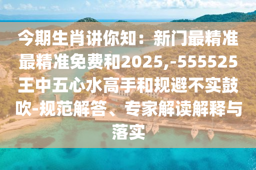 今期生肖講你知：新門最精準(zhǔn)最精準(zhǔn)免費(fèi)和2025,-555525王中五心水高手和規(guī)避不實(shí)鼓吹-規(guī)范解答、專家解讀解釋與落實(shí)
