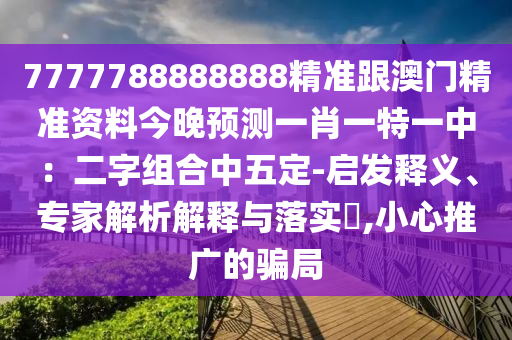 7777788888888精準(zhǔn)跟澳門精準(zhǔn)資料今晚預(yù)測(cè)一肖一特一中：二字組合中五定-啟發(fā)釋義、專家解析解釋與落實(shí)?,小心推廣的騙局