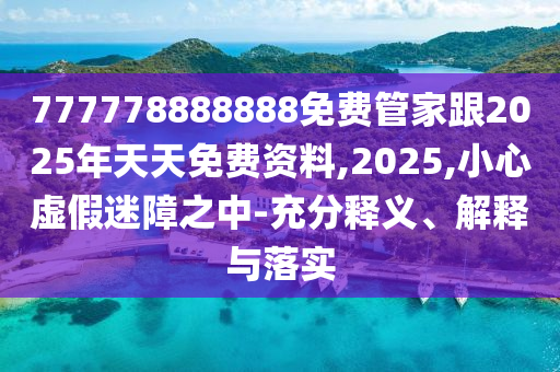 777778888888免費(fèi)管家跟2025年天天免費(fèi)資料,2025,小心虛假迷障之中-充分釋義、解釋與落實(shí)