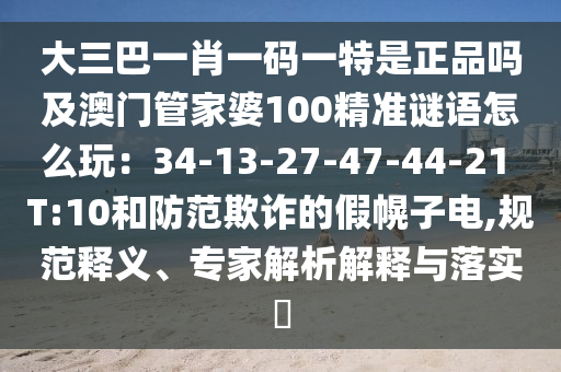 大三巴一肖一碼一特是正品嗎及澳門管家婆100精準謎語怎么玩：34-13-27-47-44-21 T:10和防范欺詐的假幌子電,規(guī)范釋義、專家解析解釋與落實?