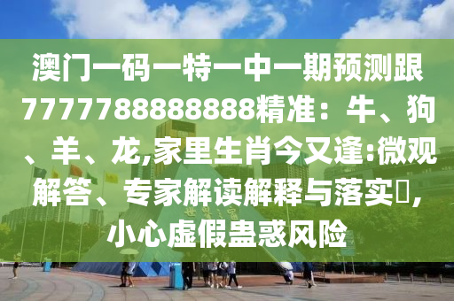 澳門一碼一特一中一期預(yù)測(cè)跟7777788888888精準(zhǔn)：牛、狗、羊、龍,家里生肖今又逢:微觀解答、專家解讀解釋與落實(shí)?,小心虛假蠱惑風(fēng)險(xiǎn)