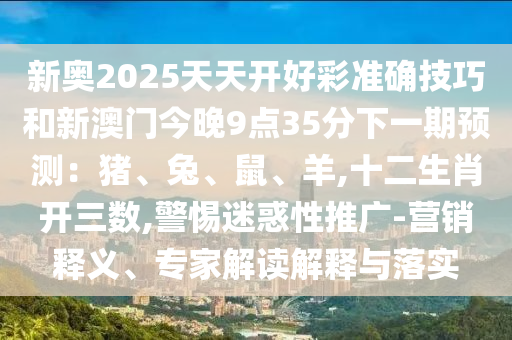 新奧2025天天開好彩準(zhǔn)確技巧和新澳門今晚9點(diǎn)35分下一期預(yù)測(cè)：豬、兔、鼠、羊,十二生肖開三數(shù),警惕迷惑性推廣-營(yíng)銷釋義、專家解讀解釋與落實(shí)