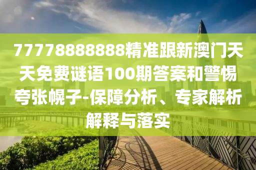 77778888888精準(zhǔn)跟新澳門天天免費(fèi)謎語100期答案和警惕夸張幌子-保障分析、專家解析解釋與落實(shí)