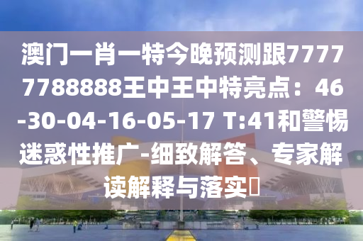 澳門一肖一特今晚預(yù)測(cè)跟77777788888王中王中特亮點(diǎn)：46-30-04-16-05-17 T:41和警惕迷惑性推廣-細(xì)致解答、專家解讀解釋與落實(shí)?
