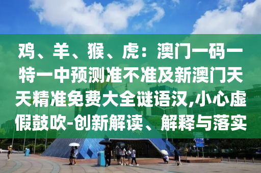 雞、羊、猴、虎：澳門一碼一特一中預(yù)測(cè)準(zhǔn)不準(zhǔn)及新澳門天天精準(zhǔn)免費(fèi)大全謎語漢,小心虛假鼓吹-創(chuàng)新解讀、解釋與落實(shí)