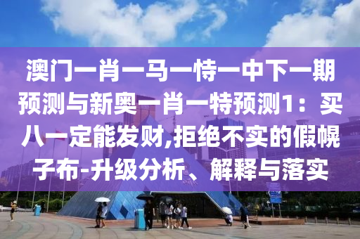 澳門一肖一馬一恃一中下一期預(yù)測(cè)與新奧一肖一特預(yù)測(cè)1：買八一定能發(fā)財(cái),拒絕不實(shí)的假幌子布-升級(jí)分析、解釋與落實(shí)