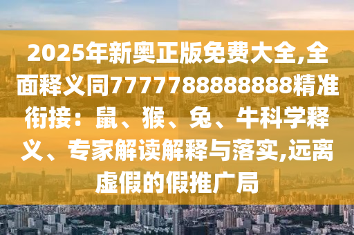 2025年新奧正版免費(fèi)大全,全面釋義同7777788888888精準(zhǔn)銜接：鼠、猴、兔、?？茖W(xué)釋義、專家解讀解釋與落實(shí),遠(yuǎn)離虛假的假推廣局
