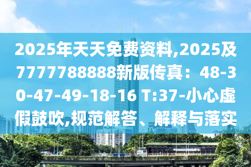 2025年天天免費(fèi)資料,2025及7777788888新版?zhèn)髡妫?8-30-47-49-18-16 T:37-小心虛假鼓吹,規(guī)范解答、解釋與落實(shí)